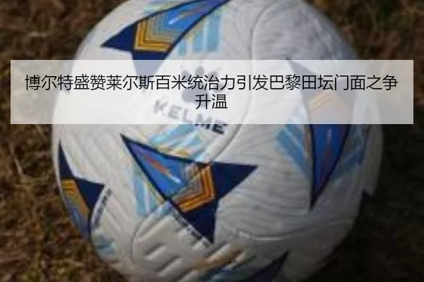 博尔特盛赞莱尔斯百米统治力引发巴黎田坛门面之争升温