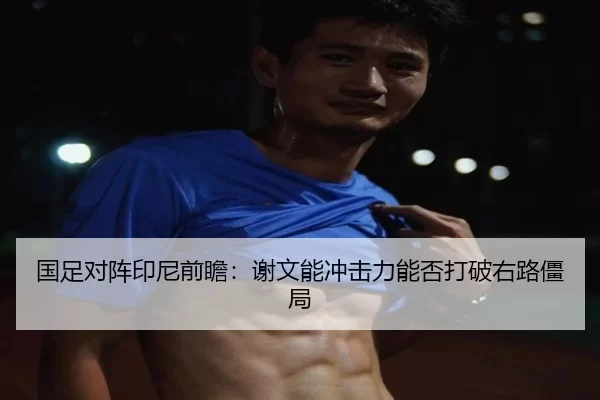 国足对阵印尼前瞻：谢文能冲击力能否打破右路僵局