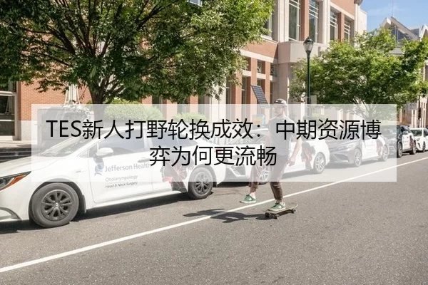 TES新人打野轮换成效：中期资源博弈为何更流畅